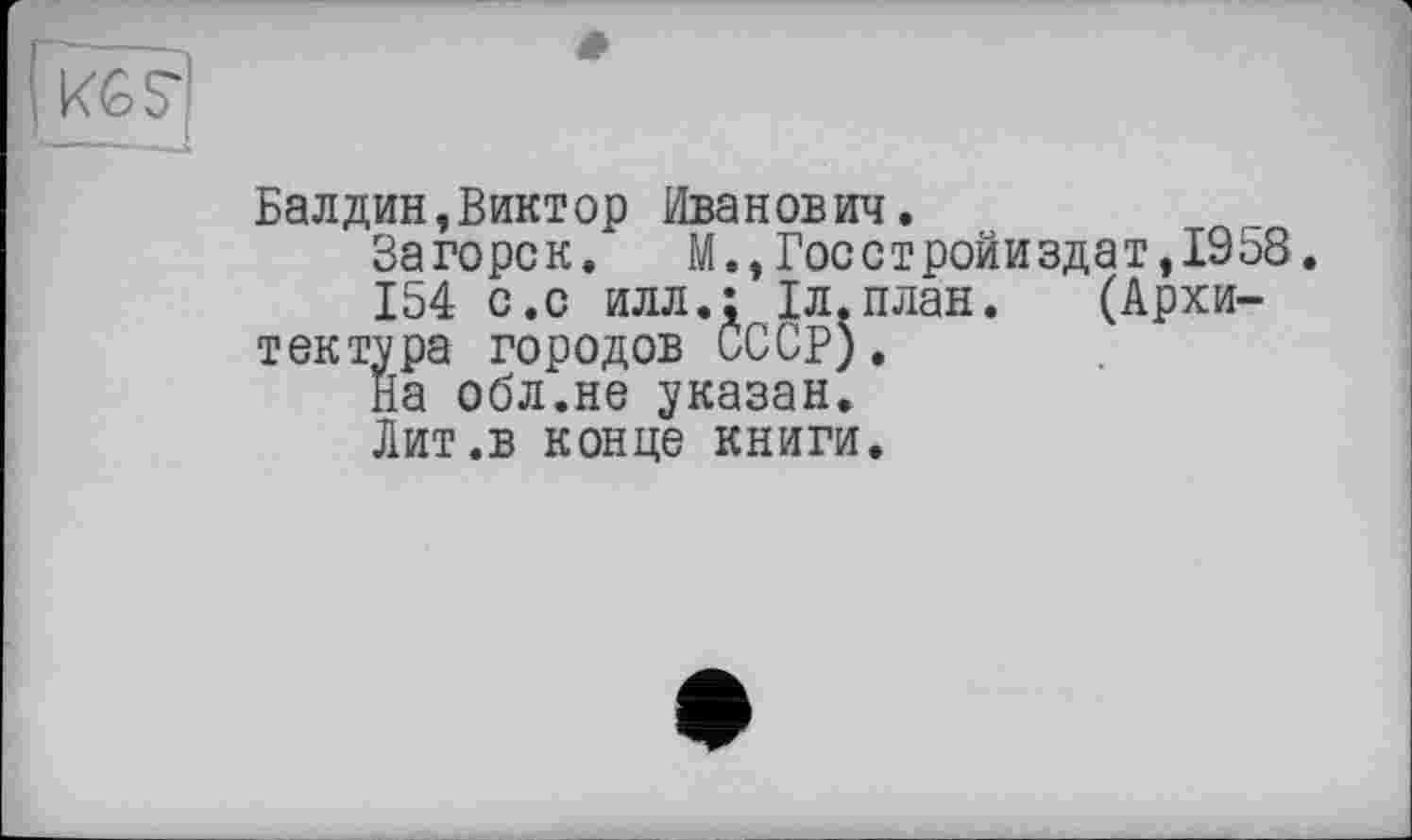 ﻿Балдин,Виктор Иванович.
Загорск. М.,Госстройиздат,1958
154 с.с илл.: 1л.план. (Архитектора городов СССР).
На обл.не указан.
Лит.в конце книги.